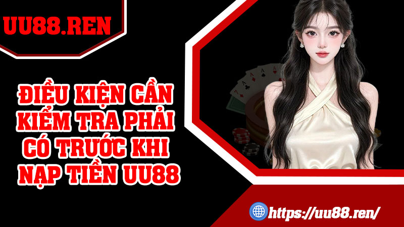 Điều kiện cần kiểm tra phải có trước khi nạp tiền UU88