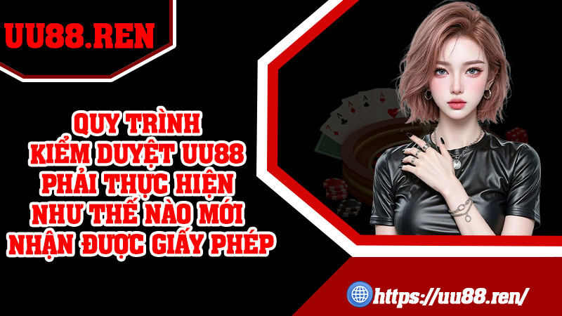 Quy trình kiểm duyệt UU88 phải thực hiện như thế nào mới nhận được giấy phép