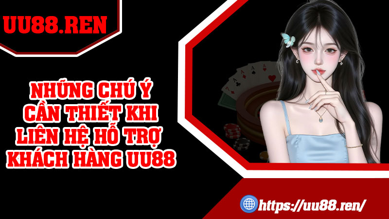 Những chú ý cần thiết khi liên hệ hỗ trợ khách hàng UU88